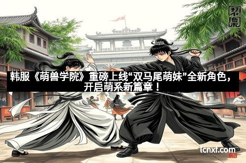 韩服《萌兽学院》重磅上线“双马尾萌妹”全新角色，开启萌系新篇章！